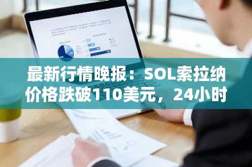 最新行情晚报：SOL索拉纳价格跌破110美元，24小时涨3.19%