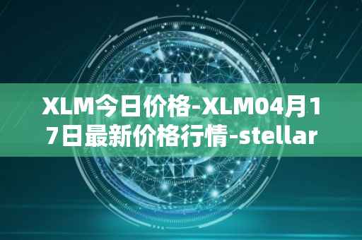 XLM今日价格-XLM04月17日最新价格行情-stellar最新走势消息