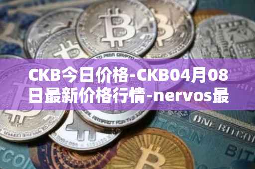 CKB今日价格-CKB04月08日最新价格行情-nervos最新走势消息