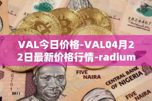 VAL今日价格-VAL04月22日最新价格行情-radium最新走势消息