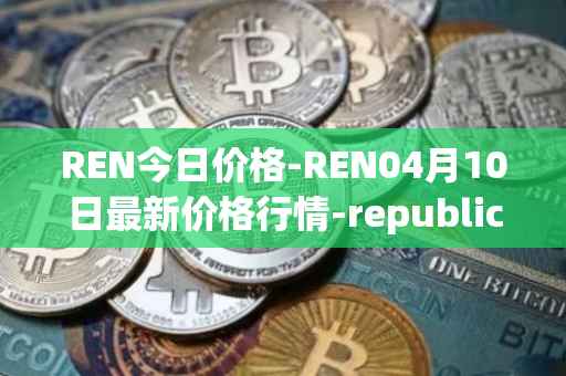 REN今日价格-REN04月10日最新价格行情-republic-protocol最新走势消息