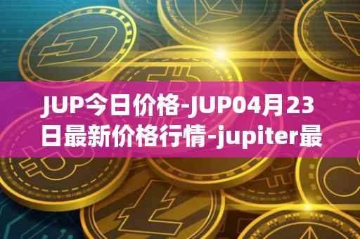 JUP今日价格-JUP04月23日最新价格行情-jupiter最新走势消息