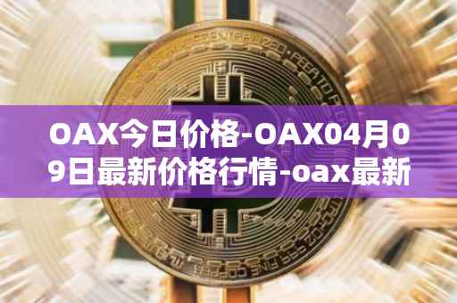 OAX今日价格-OAX04月09日最新价格行情-oax最新走势消息