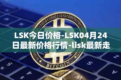 LSK今日价格-LSK04月24日最新价格行情-lisk最新走势消息