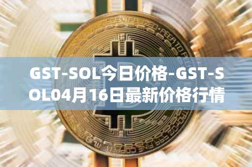 GST-SOL今日价格-GST-SOL04月16日最新价格行情-gstcoin最新走势消息