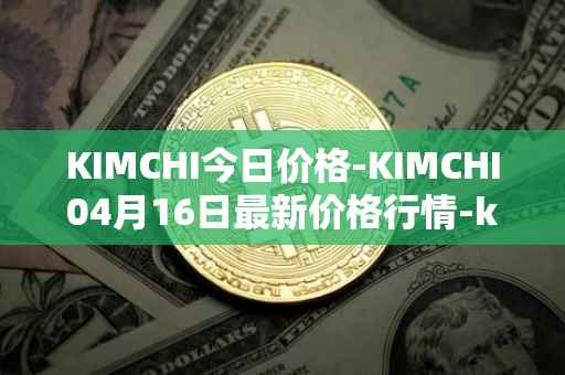 KIMCHI今日价格-KIMCHI04月16日最新价格行情-kimchi-finance最新走势消息