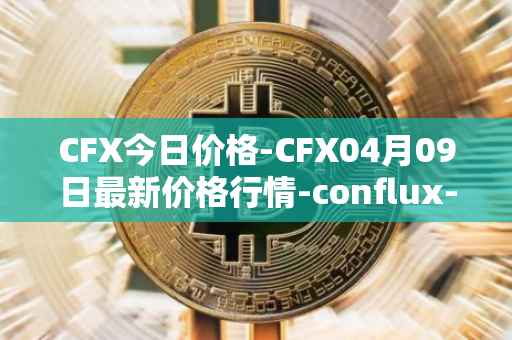 CFX今日价格-CFX04月09日最新价格行情-conflux-token最新走势消息