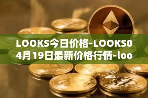 LOOKS今日价格-LOOKS04月19日最新价格行情-looksrare最新走势消息