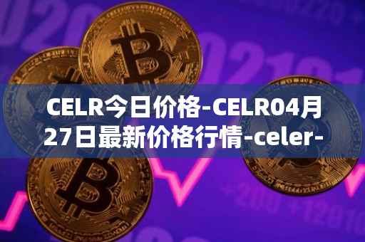 CELR今日价格-CELR04月27日最新价格行情-celer-network最新走势消息
