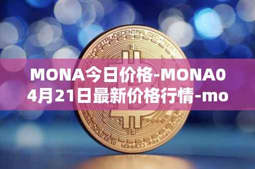MONA今日价格-MONA04月21日最新价格行情-monacoin最新走势消息