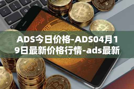 ADS今日价格-ADS04月19日最新价格行情-ads最新走势消息