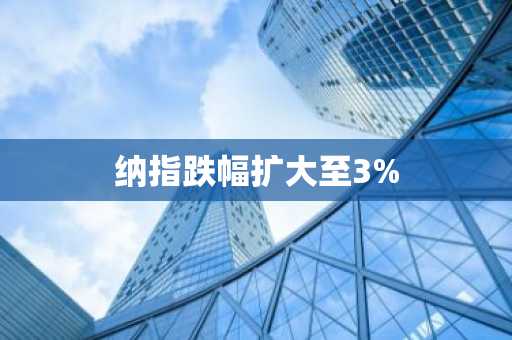 纳指跌幅扩大至3%