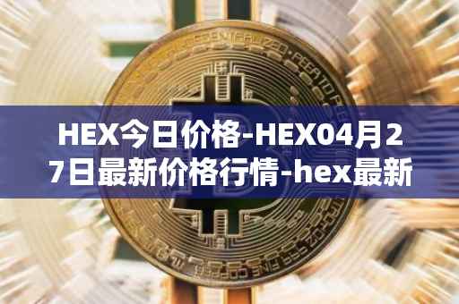 HEX今日价格-HEX04月27日最新价格行情-hex最新走势消息