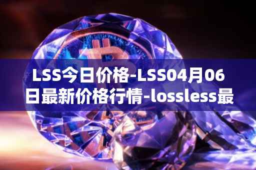 LSS今日价格-LSS04月06日最新价格行情-lossless最新走势消息