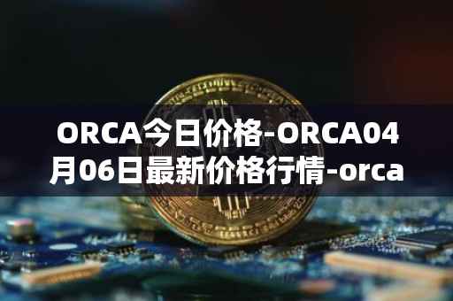 ORCA今日价格-ORCA04月06日最新价格行情-orca最新走势消息