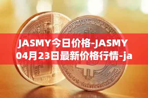 JASMY今日价格-JASMY04月23日最新价格行情-jasmycoin最新走势消息
