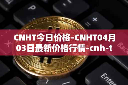 CNHT今日价格-CNHT04月03日最新价格行情-cnh-tether最新走势消息