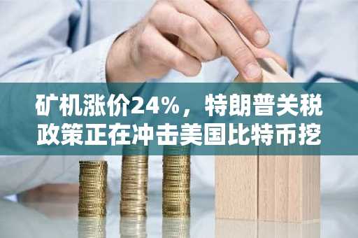 矿机涨价24%，特朗普关税政策正在冲击美国比特币挖矿业