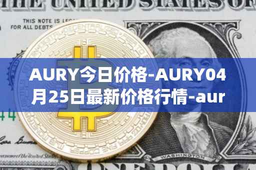 AURY今日价格-AURY04月25日最新价格行情-aurory最新走势消息