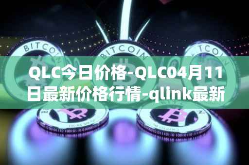 QLC今日价格-QLC04月11日最新价格行情-qlink最新走势消息