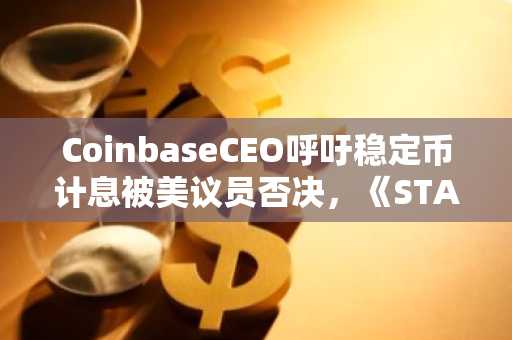 CoinbaseCEO呼吁稳定币计息被美议员否决，《STABLE法案》本周审议