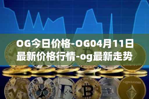 OG今日价格-OG04月11日最新价格行情-og最新走势消息