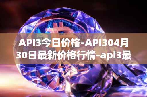 API3今日价格-API304月30日最新价格行情-api3最新走势消息