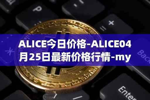 ALICE今日价格-ALICE04月25日最新价格行情-my-neighbor-alice最新走势消息