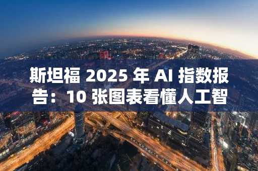 斯坦福 2025 年 AI 指数报告：10 张图表看懂人工智能发展现状