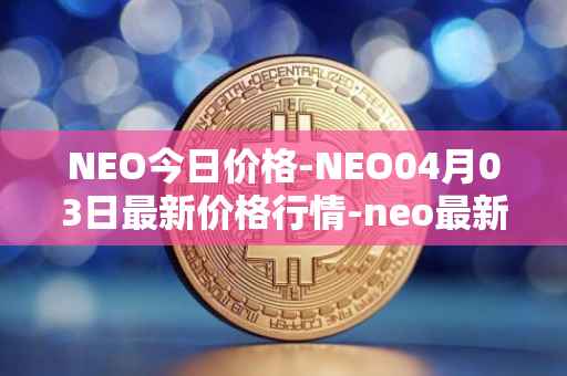 NEO今日价格-NEO04月03日最新价格行情-neo最新走势消息
