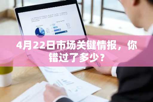 4月22日市场关键情报，你错过了多少？