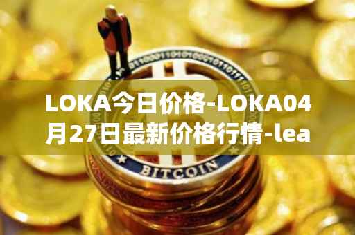 LOKA今日价格-LOKA04月27日最新价格行情-leagueofkingdomsarena最新走势消息