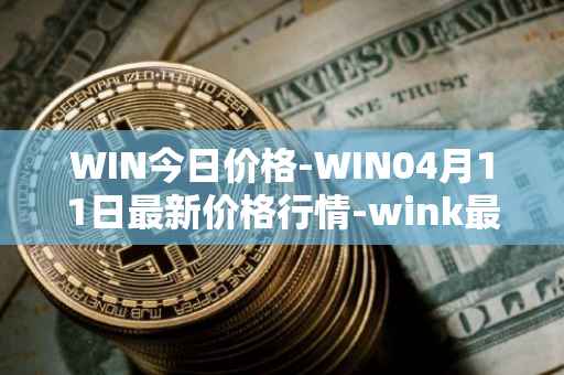 WIN今日价格-WIN04月11日最新价格行情-wink最新走势消息