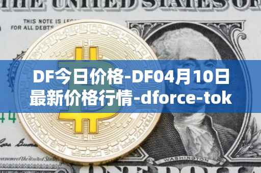 DF今日价格-DF04月10日最新价格行情-dforce-token最新走势消息