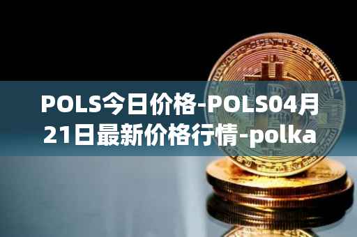 POLS今日价格-POLS04月21日最新价格行情-polkastarter最新走势消息