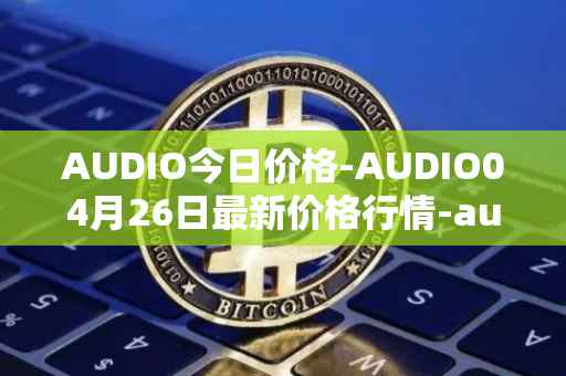 AUDIO今日价格-AUDIO04月26日最新价格行情-audius最新走势消息