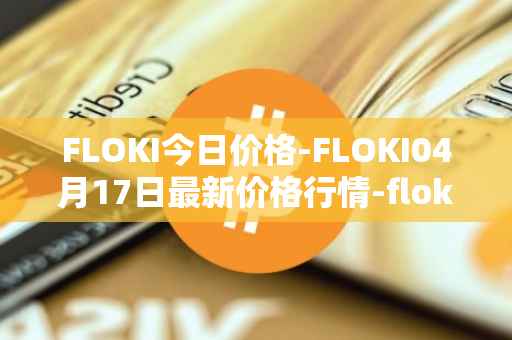 FLOKI今日价格-FLOKI04月17日最新价格行情-floki-inu最新走势消息
