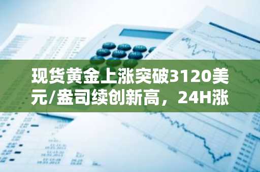 现货黄金上涨突破3120美元/盎司续创新高，24H涨幅1.18%