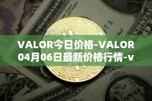 VALOR今日价格-VALOR04月06日最新价格行情-valor-token最新走势消息