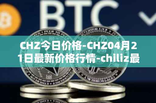 CHZ今日价格-CHZ04月21日最新价格行情-chiliz最新走势消息
