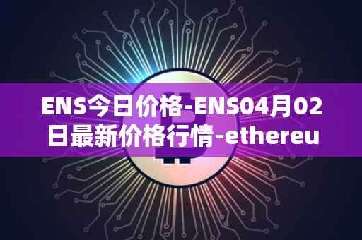 ENS今日价格-ENS04月02日最新价格行情-ethereum-name-service最新走势消息