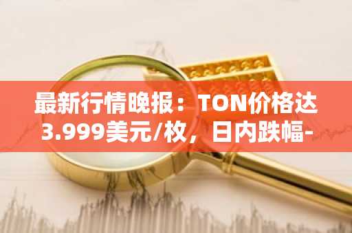 最新行情晚报：TON价格达3.999美元/枚，日内跌幅-2.30%