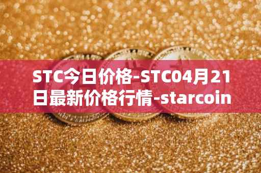 STC今日价格-STC04月21日最新价格行情-starcoin最新走势消息