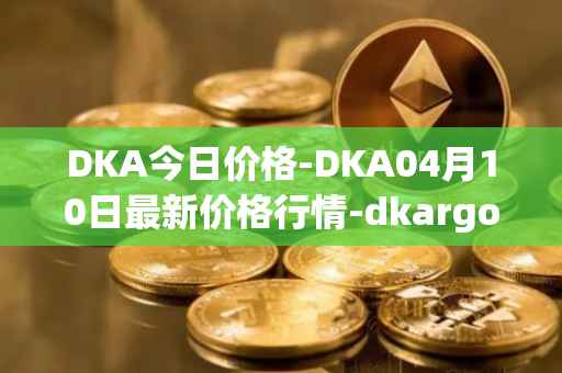 DKA今日价格-DKA04月10日最新价格行情-dkargo最新走势消息