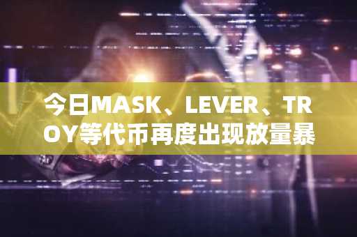 今日MASK、LEVER、TROY等代币再度出现放量暴跌