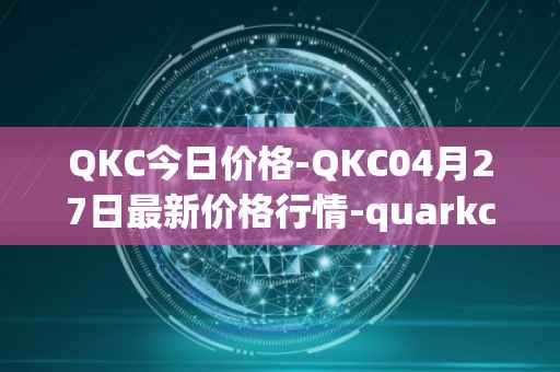 QKC今日价格-QKC04月27日最新价格行情-quarkchain最新走势消息