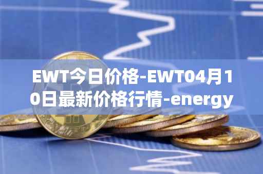 EWT今日价格-EWT04月10日最新价格行情-energy-web-token最新走势消息