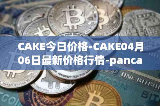 CAKE今日价格-CAKE04月06日最新价格行情-pancakeswap最新走势消息