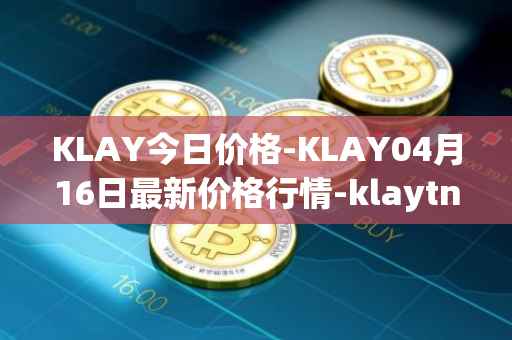 KLAY今日价格-KLAY04月16日最新价格行情-klaytn最新走势消息