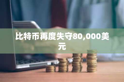 比特币再度失守80,000美元